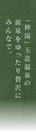 「神湯」玉造温泉の源泉をゆったり贅沢にみんなで。