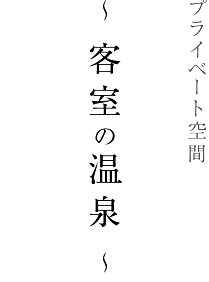 プライベート空間　～ 客室の温泉 ～