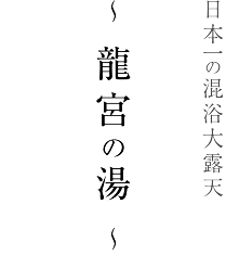 日本一の混浴大露天　～ 龍宮の湯 ～