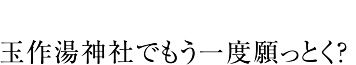 玉作湯神社でもう一度願っとく？