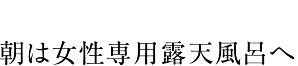 朝は女性専用露天風呂へ