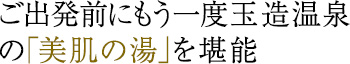 ご出発前にもう一度玉造温泉の「美肌の湯」を堪能