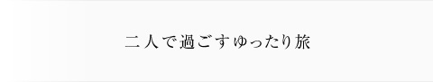 二人で過ごすゆったり旅