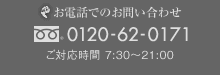 お電話でのお問い合わせ　フリーダイヤル 0120-62-0171　ご対応時間 7:30～21:00