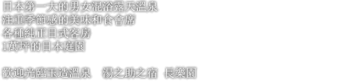 日本第一大的男女混浴露天溫泉 注重季節感的美味和食會席 各種純正日式客房 1萬坪的日本庭園 歡迎光臨玉造溫泉 湯之助之宿 長樂園
